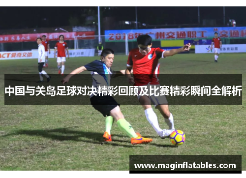 中国与关岛足球对决精彩回顾及比赛精彩瞬间全解析