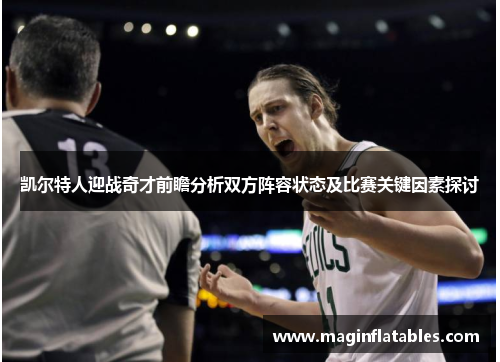 凯尔特人迎战奇才前瞻分析双方阵容状态及比赛关键因素探讨